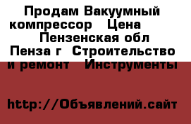 Продам Вакуумный компрессор › Цена ­ 4 000 - Пензенская обл., Пенза г. Строительство и ремонт » Инструменты   